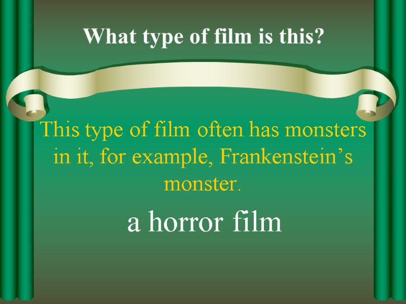 This type of film often has monsters in it, for example, Frankenstein’s monster. a